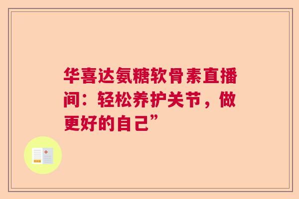 华喜达氨糖软骨素直播间：轻松养护关节，做更好的自己”