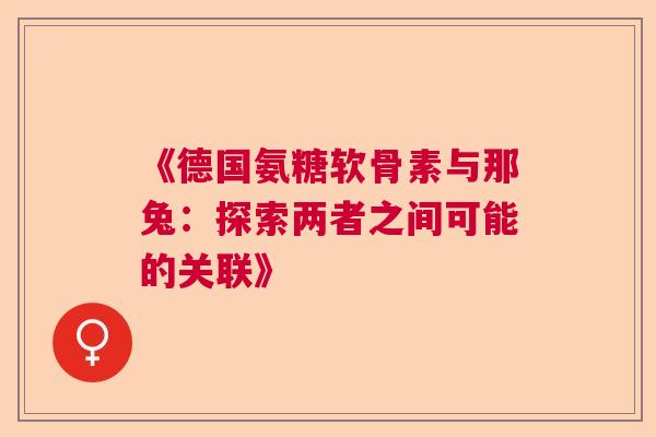 《德国氨糖软骨素与那兔：探索两者之间可能的关联》