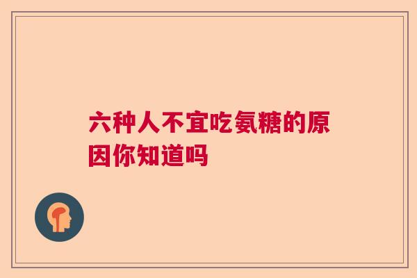 六种人不宜吃氨糖的原因你知道吗