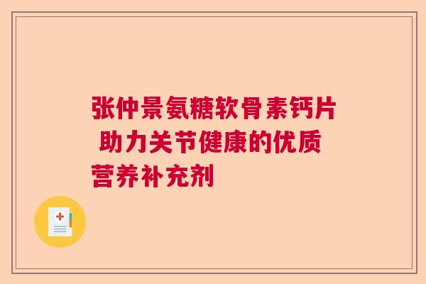 张仲景氨糖软骨素钙片 助力关节健康的优质营养补充剂