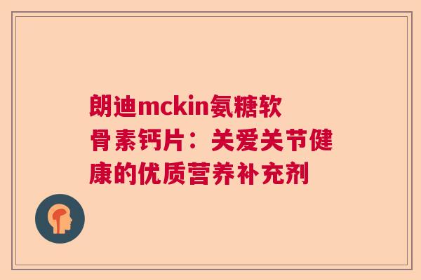 朗迪mckin氨糖软骨素钙片：关爱关节健康的优质营养补充剂