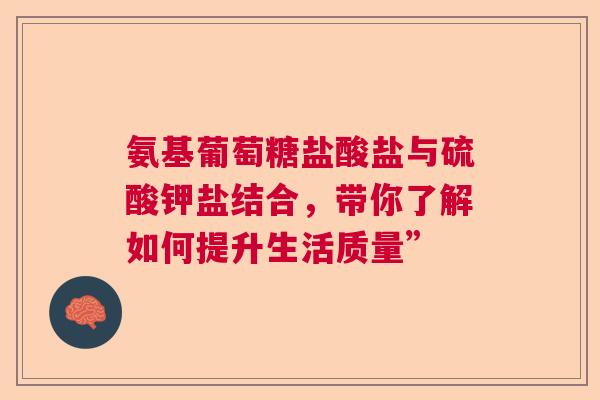 氨基葡萄糖盐酸盐与硫酸钾盐结合，带你了解如何提升生活质量”