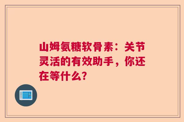山姆氨糖软骨素：关节灵活的有效助手，你还在等什么？