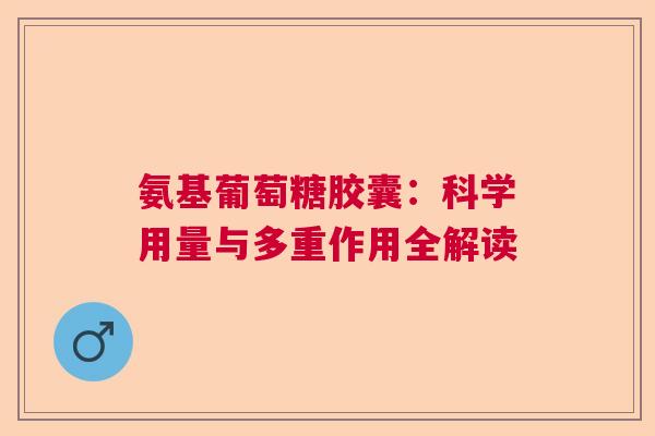氨基葡萄糖胶囊：科学用量与多重作用全解读