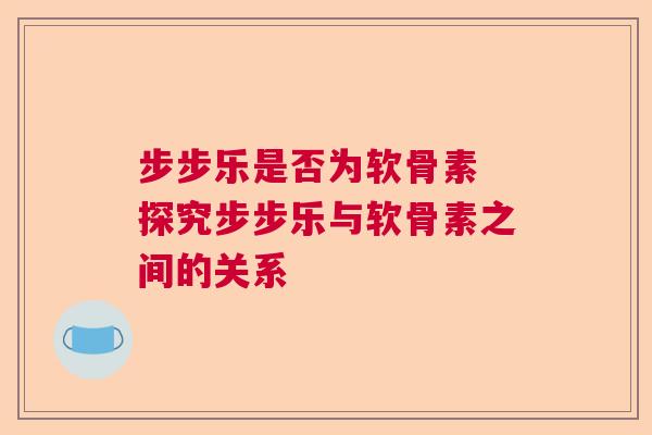 步步乐是否为软骨素 探究步步乐与软骨素之间的关系 步步乐是否为软骨素 探究步步乐与软骨素之间的关系