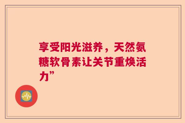 享受阳光滋养，天然氨糖软骨素让关节重焕活力”