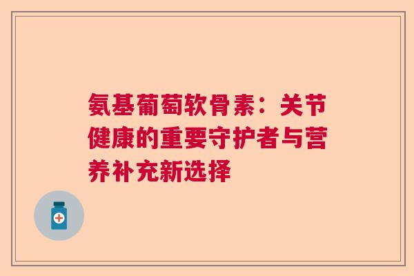 氨基葡萄软骨素:关节健康的重要守护者与营养补充新选择 氨基葡萄软骨素:关节健康的重要守护者与营养补充新选择