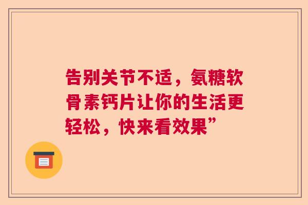 告别关节不适,氨糖软骨素钙片让你的生活更轻松,快来看效果”