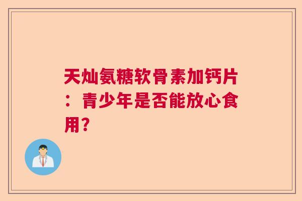 天灿氨糖软骨素加钙片:青少年是否能放心食用?