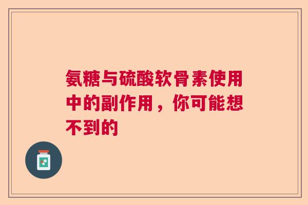 氨糖与硫酸软骨素使用中的副作用，你可能想不到的
