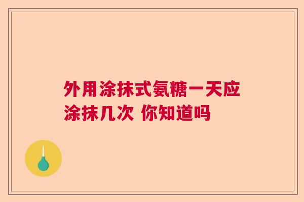外用涂抹式氨糖一天应涂抹几次 你知道吗
