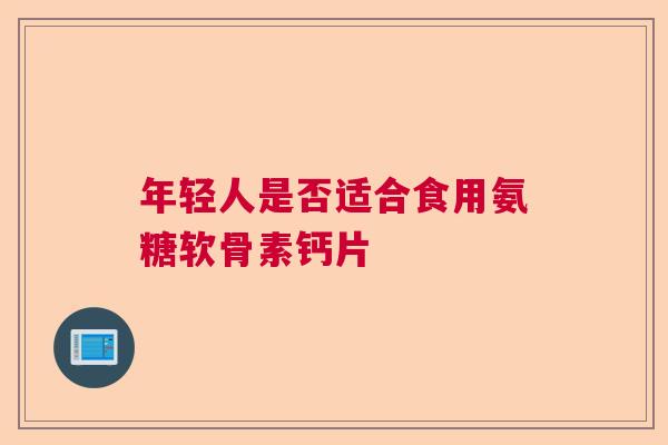 年轻人是否适合食用氨糖软骨素钙片