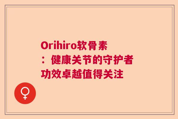 Orihiro软骨素：健康关节的守护者 功效卓越值得关注