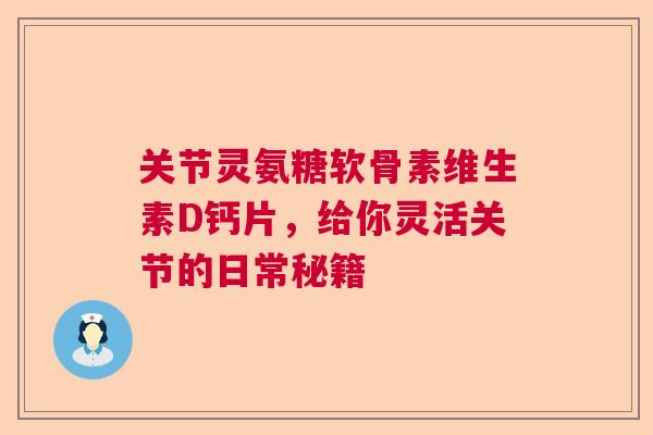关节灵氨糖软骨素维生素D钙片，给你灵活关节的日常秘籍