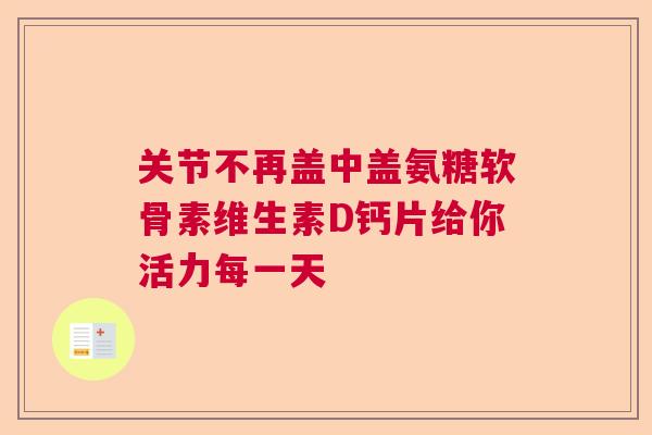 关节不再盖中盖氨糖软骨素维生素D钙片给你活力每一天 关节不再盖中盖氨糖软骨素维生素D钙片给你活力每一天