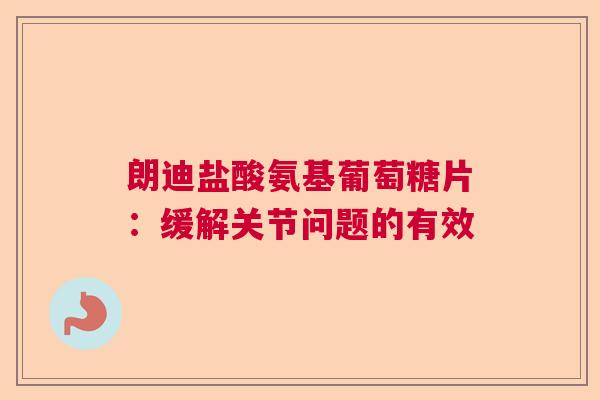 朗迪盐酸氨基葡萄糖片:缓解关节问题的有效