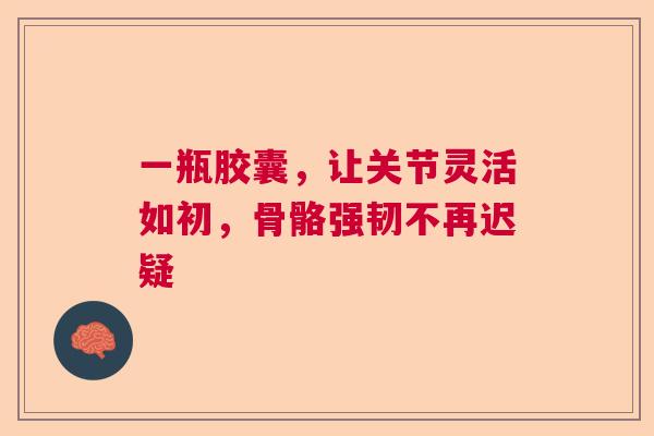 一瓶胶囊,让关节灵活如初,骨骼强韧不再迟疑 一瓶胶囊,让关节灵活如初,骨骼强韧不再迟疑