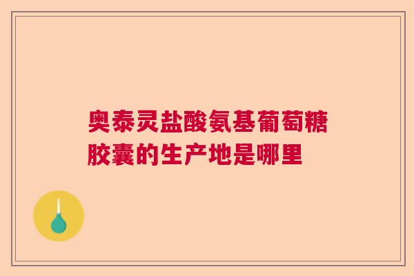 奥泰灵盐酸氨基葡萄糖胶囊的生产地是哪里