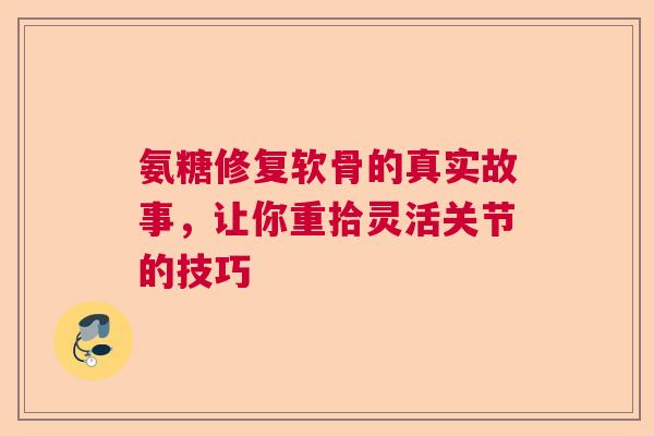 氨糖修复软骨的真实故事,让你重拾灵活关节的技巧