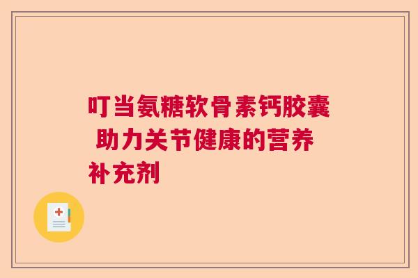 叮当氨糖软骨素钙胶囊 助力关节健康的营养补充剂 叮当氨糖软骨素钙胶囊 助力关节健康的营养补充剂