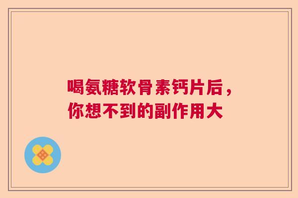 喝氨糖软骨素钙片后,你想不到的副作用大