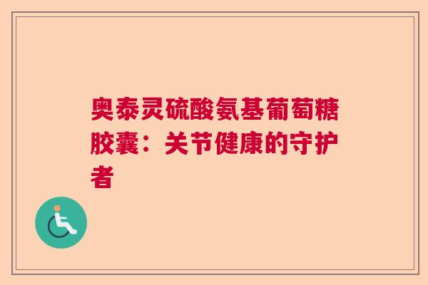 奥泰灵硫酸氨基葡萄糖胶囊：关节健康的守护者