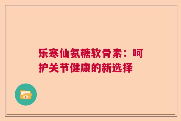 乐寒仙氨糖软骨素:呵护关节健康的新选择 乐寒仙氨糖软骨素:呵护关节健康的新选择