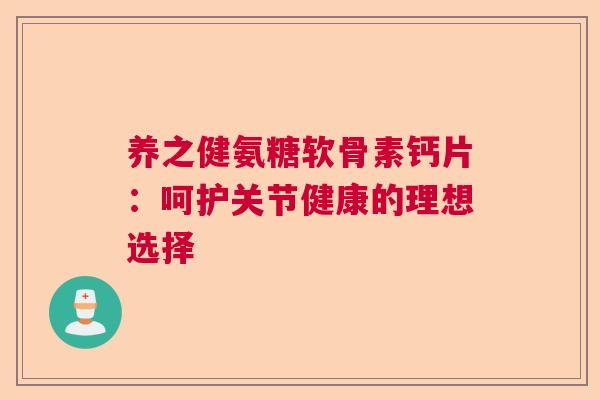 养之健氨糖软骨素钙片:呵护关节健康的理想选择
