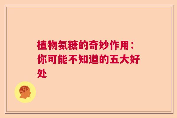 植物氨糖的奇妙作用：你可能不知道的五大好处