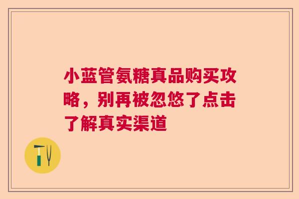 小蓝管氨糖真品购买攻略,别再被忽悠了点击了解真实渠道 小蓝管氨糖真品购买攻略,别再被忽悠了点击了解真实渠道