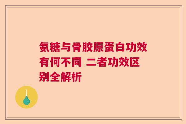 氨糖与骨胶原蛋白功效有何不同 二者功效区别全解析