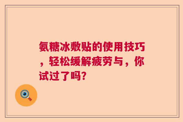 氨糖冰敷贴的使用技巧，轻松缓解疲劳与，你试过了吗？