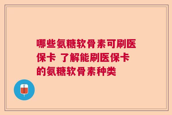 哪些氨糖软骨素可刷医保卡 了解能刷医保卡的氨糖软骨素种类