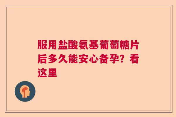 服用盐酸氨基葡萄糖片后多久能安心备孕？看这里