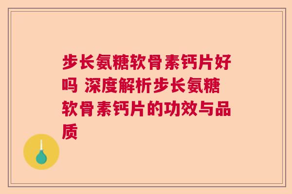 步长氨糖软骨素钙片好吗 深度解析步长氨糖软骨素钙片的功效与品质