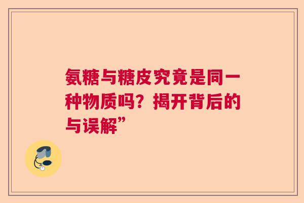 氨糖与糖皮究竟是同一种物质吗？揭开背后的与误解”