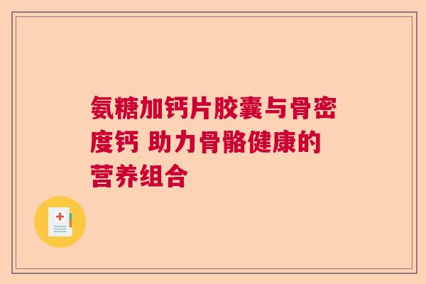 氨糖加钙片胶囊与骨密度钙 助力骨骼健康的营养组合