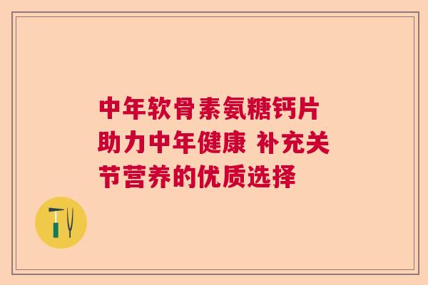 中年软骨素氨糖钙片 助力中年健康 补充关节营养的优质选择 中年软骨素氨糖钙片 助力中年健康 补充关节营养的优质选择