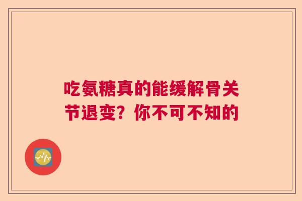 吃氨糖真的能缓解骨关节退变?你不可不知的