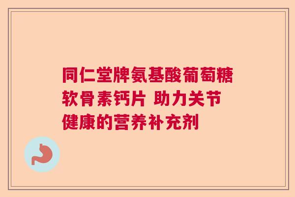 同仁堂牌氨基酸葡萄糖软骨素钙片 助力关节健康的营养补充剂 同仁堂牌氨基酸葡萄糖软骨素钙片 助力关节健康的营养补充剂