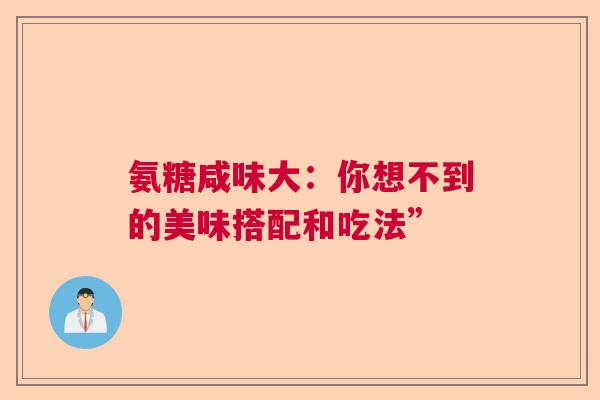 氨糖咸味大:你想不到的美味搭配和吃法” 氨糖咸味大:你想不到的美味搭配和吃法”