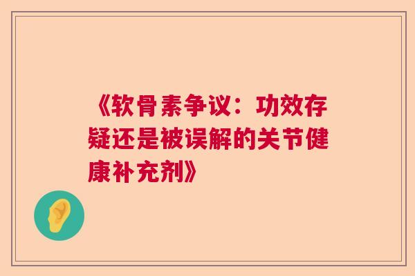 《软骨素争议:功效存疑还是被误解的关节健康补充剂》