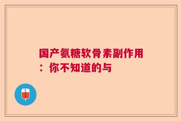 国产氨糖软骨素副作用:你不知道的与 国产氨糖软骨素副作用:你不知道的与
