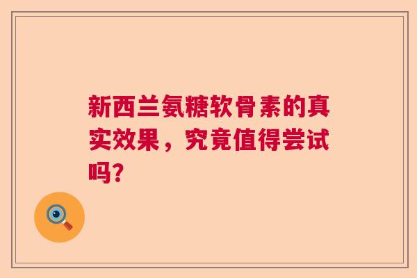 新西兰氨糖软骨素的真实效果,究竟值得尝试吗? 新西兰氨糖软骨素的真实效果,究竟值得尝试吗?