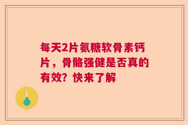 每天2片氨糖软骨素钙片,骨骼强健是否真的有效?快来了解