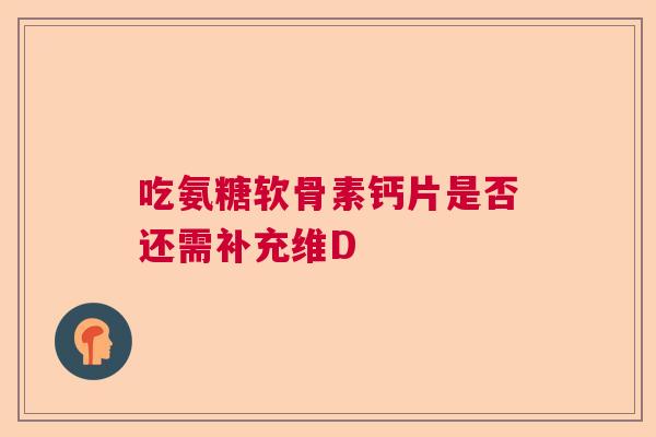 吃氨糖软骨素钙片是否还需补充维D