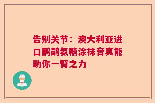 告别关节：澳大利亚进口鸸鹋氨糖涂抹膏真能助你一臂之力