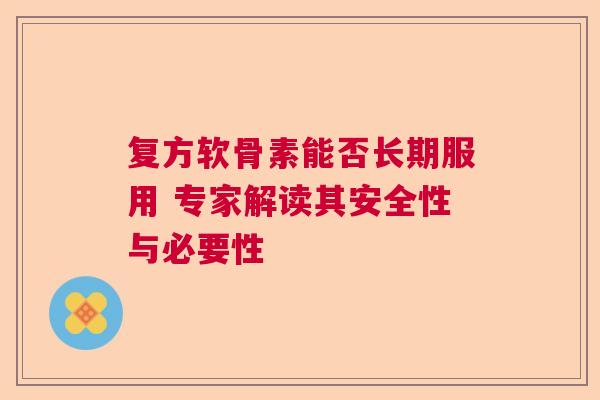 复方软骨素能否长期服用 专家解读其安全性与必要性