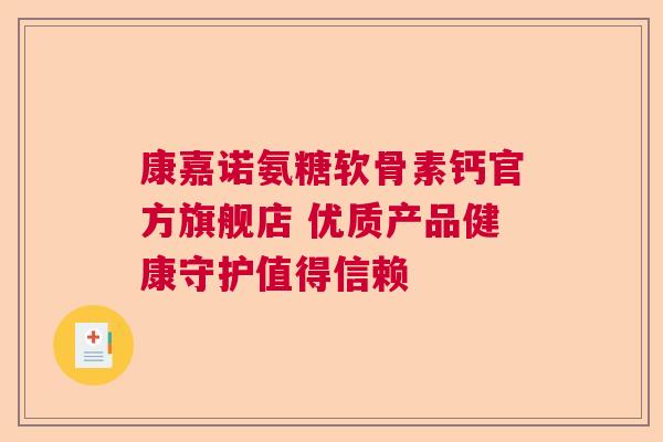 康嘉诺氨糖软骨素钙官方旗舰店 优质产品健康守护值得信赖 康嘉诺氨糖软骨素钙官方旗舰店 优质产品健康守护值得信赖