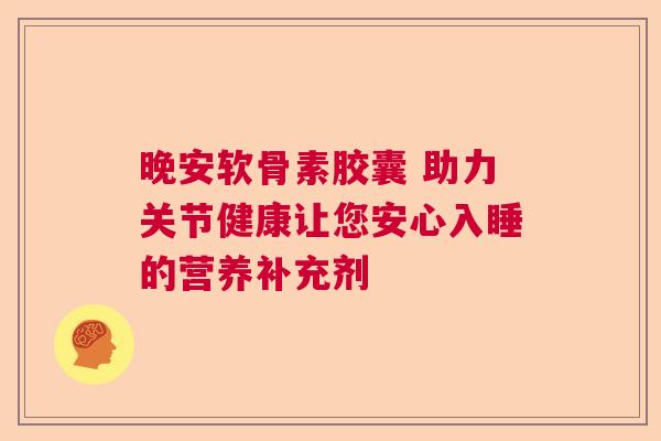晚安软骨素胶囊 助力关节健康让您安心入睡的营养补充剂 晚安软骨素胶囊 助力关节健康让您安心入睡的营养补充剂
